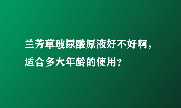 兰芳草玻尿酸原液好不好啊，适合多大年龄的使用？