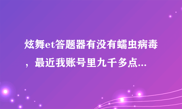 炫舞et答题器有没有蠕虫病毒，最近我账号里九千多点券莫名其妙的不见了，背包里的东西也明显少了。