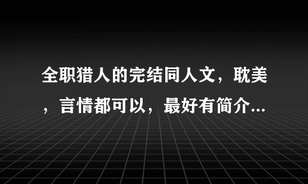 全职猎人的完结同人文，耽美，言情都可以，最好有简介和评价（没有也可以，但回答的文一定要好！），猎人