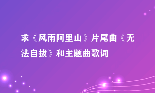 求《风雨阿里山》片尾曲《无法自拔》和主题曲歌词