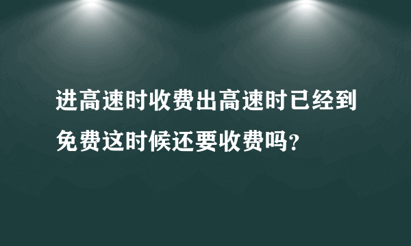 进高速时收费出高速时已经到免费这时候还要收费吗？