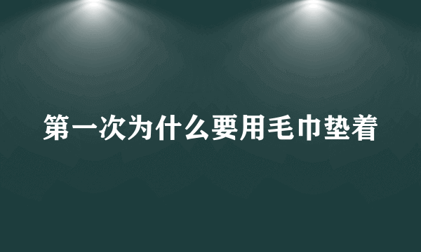 第一次为什么要用毛巾垫着