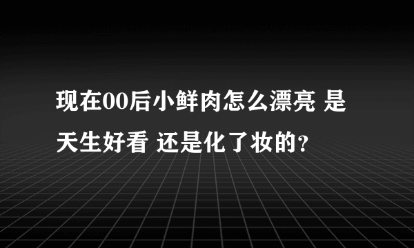 现在00后小鲜肉怎么漂亮 是天生好看 还是化了妆的？