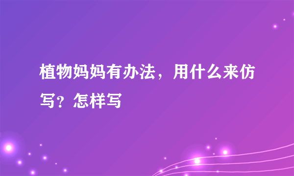 植物妈妈有办法，用什么来仿写？怎样写