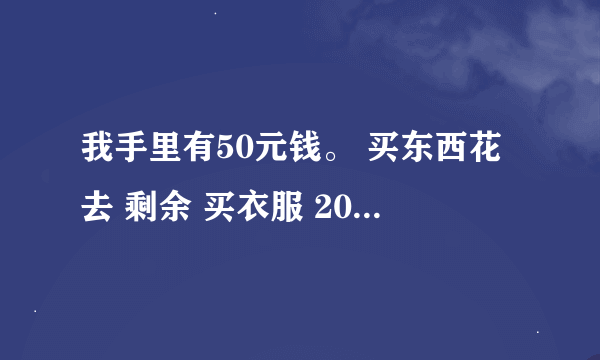 我手里有50元钱。 买东西花去 剩余 买衣服 20元 30