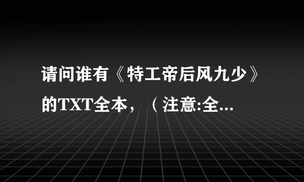 请问谁有《特工帝后风九少》的TXT全本，（注意:全本）请发至一九七二零一九五二五，【要免费的，不要