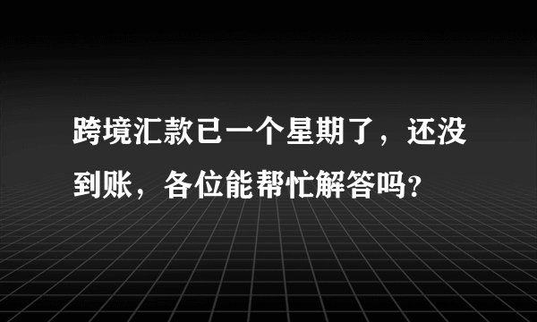 跨境汇款已一个星期了，还没到账，各位能帮忙解答吗？