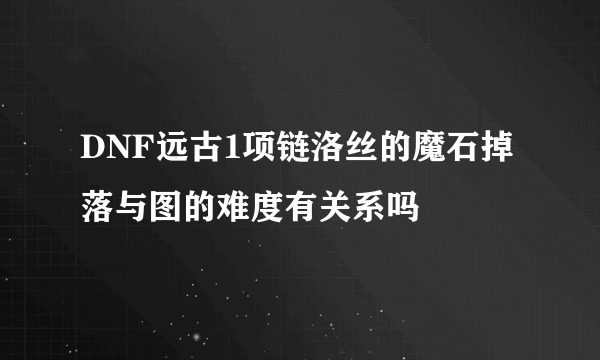 DNF远古1项链洛丝的魔石掉落与图的难度有关系吗