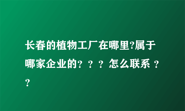 长春的植物工厂在哪里?属于哪家企业的？？？怎么联系 ？？