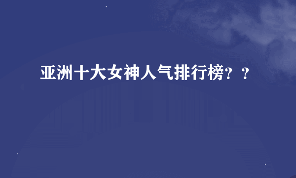 亚洲十大女神人气排行榜？？