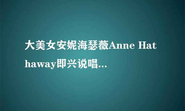 大美女安妮海瑟薇Anne Hathaway即兴说唱讽原唱是什么