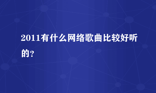 2011有什么网络歌曲比较好听的？