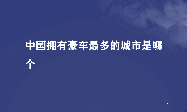 中国拥有豪车最多的城市是哪个