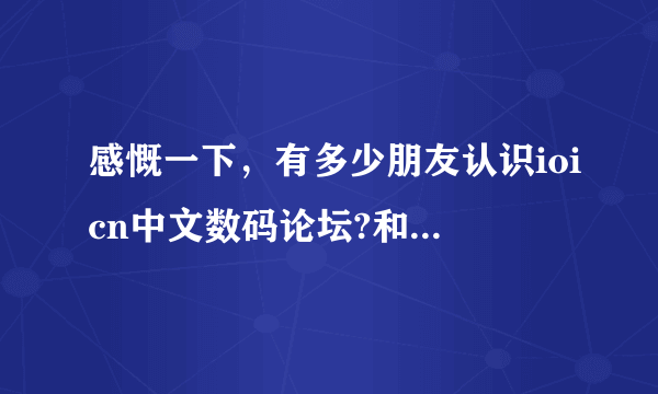 感慨一下，有多少朋友认识ioicn中文数码论坛?和口袋数码…如题 谢谢了