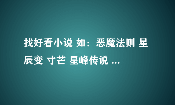 找好看小说 如：恶魔法则 星辰变 寸芒 星峰传说 盘龙 九鼎记 诛仙 斗罗大陆 冰火魔厨 光之子 善良的死神