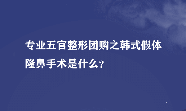 专业五官整形团购之韩式假体隆鼻手术是什么？