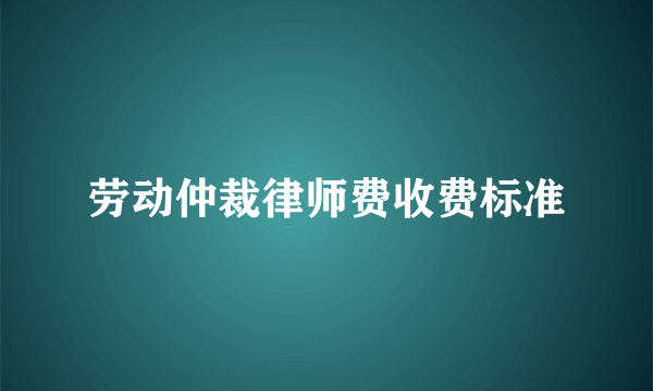 劳动仲裁律师费收费标准