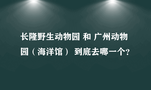 长隆野生动物园 和 广州动物园（海洋馆） 到底去哪一个？