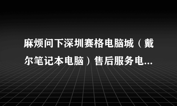 麻烦问下深圳赛格电脑城（戴尔笔记本电脑）售后服务电话是多少？谢谢！