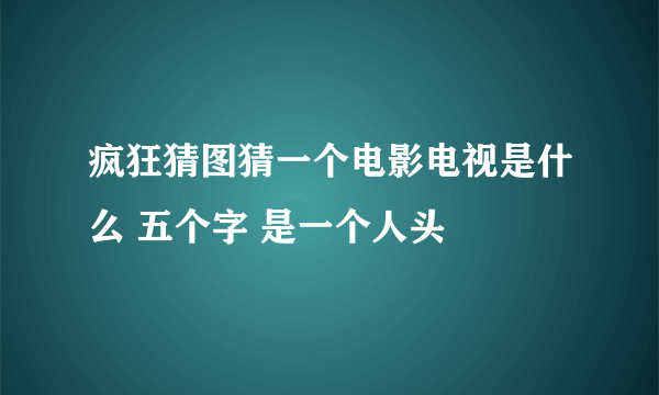 疯狂猜图猜一个电影电视是什么 五个字 是一个人头