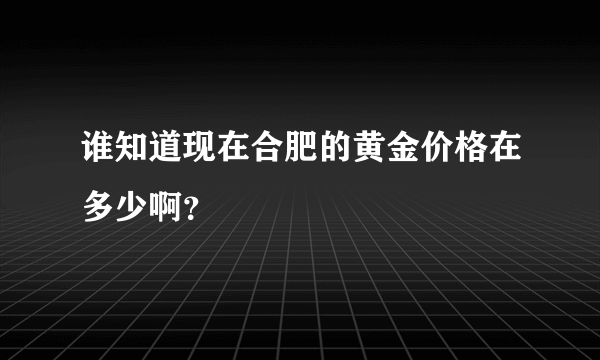 谁知道现在合肥的黄金价格在多少啊？