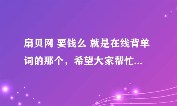 扇贝网 要钱么 就是在线背单词的那个，希望大家帮忙解答一下