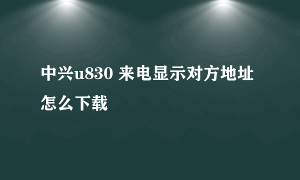 中兴u830 来电显示对方地址怎么下载