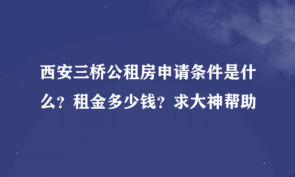 西安三桥公租房申请条件是什么？租金多少钱？求大神帮助