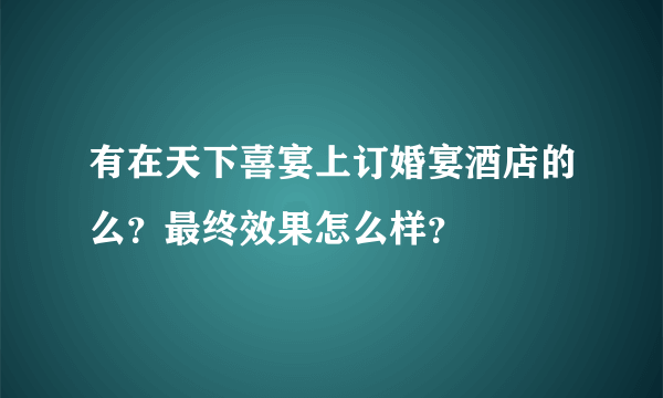 有在天下喜宴上订婚宴酒店的么？最终效果怎么样？