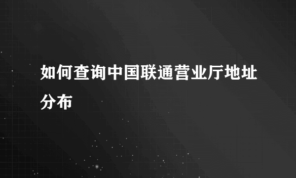 如何查询中国联通营业厅地址分布