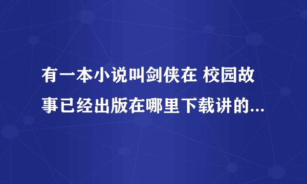 有一本小说叫剑侠在 校园故事已经出版在哪里下载讲的是一名学生成为世界巨星