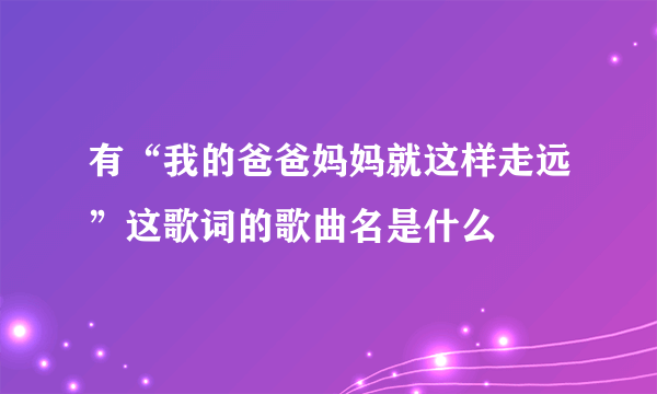 有“我的爸爸妈妈就这样走远”这歌词的歌曲名是什么