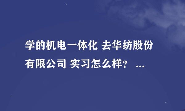 学的机电一体化 去华纺股份有限公司 实习怎么样？ 各项待遇 及工资