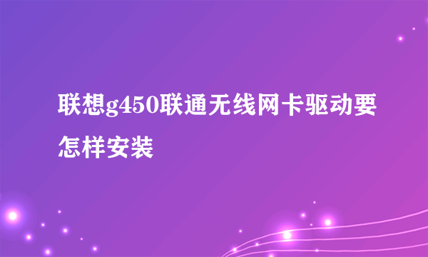 联想g450联通无线网卡驱动要怎样安装