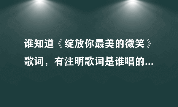 谁知道《绽放你最美的微笑》歌词，有注明歌词是谁唱的就最好了！