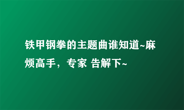 铁甲钢拳的主题曲谁知道~麻烦高手，专家 告解下~