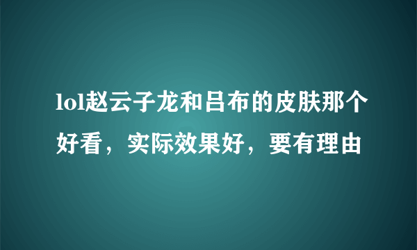 lol赵云子龙和吕布的皮肤那个好看，实际效果好，要有理由