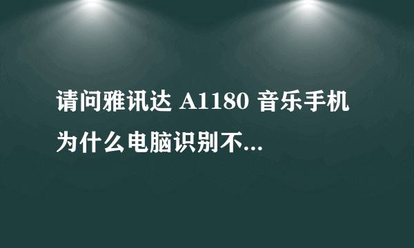 请问雅讯达 A1180 音乐手机 为什么电脑识别不出来 那还怎么下歌？