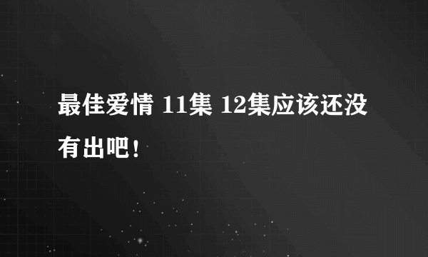 最佳爱情 11集 12集应该还没有出吧！