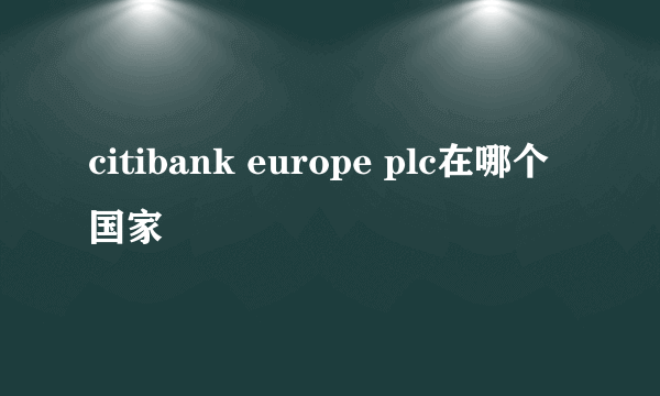 citibank europe plc在哪个国家