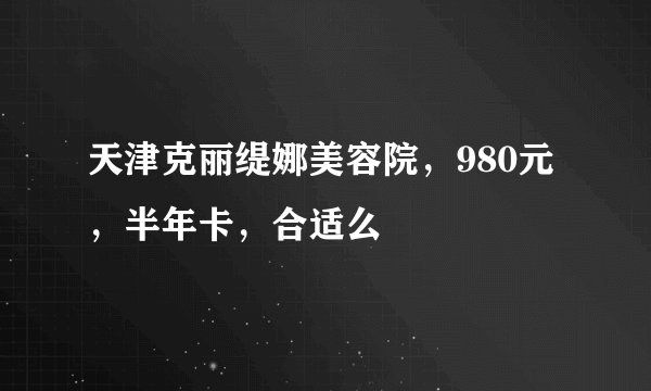 天津克丽缇娜美容院，980元，半年卡，合适么