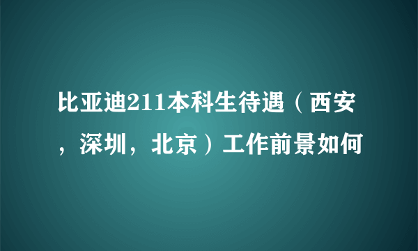 比亚迪211本科生待遇（西安，深圳，北京）工作前景如何