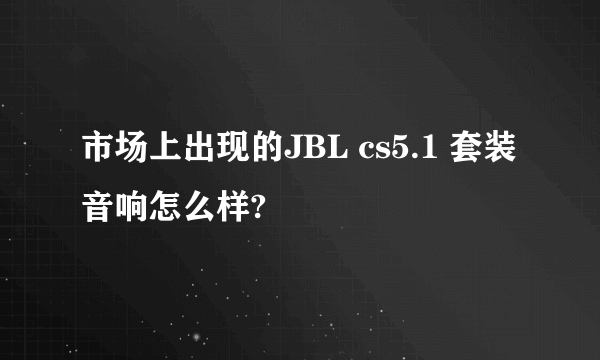 市场上出现的JBL cs5.1 套装音响怎么样?