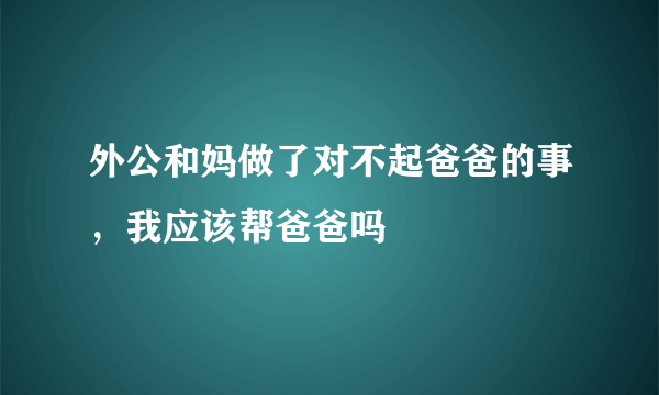 外公和妈做了对不起爸爸的事，我应该帮爸爸吗