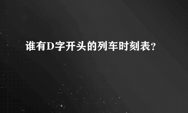 谁有D字开头的列车时刻表？