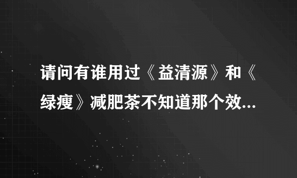 请问有谁用过《益清源》和《绿瘦》减肥茶不知道那个效果必较好！