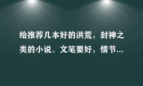 给推荐几本好的洪荒，封神之类的小说。文笔要好，情节不要太小白。