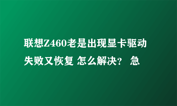 联想Z460老是出现显卡驱动失败又恢复 怎么解决？ 急