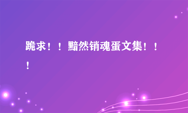 跪求！！黯然销魂蛋文集！！！