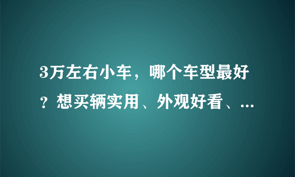 3万左右小车，哪个车型最好？想买辆实用、外观好看、省油的小车，大家觉得江淮悦悦怎么样？